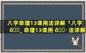 八字命理13课用法详解「八字 🕸 命理13课用 🌷 法详解视频」